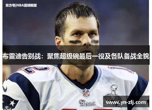 布雷迪告别战:聚焦超级碗最后一役及各队备战全貌 布雷迪告别战:聚焦超级碗最后一役及各队备战全貌