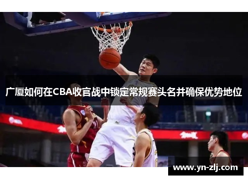 广厦如何在CBA收官战中锁定常规赛头名并确保优势地位 广厦如何在CBA收官战中锁定常规赛头名并确保优势地位